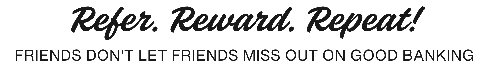 Refer your friends and you could earn up to $500. 

Refer. Reward. Repeat! Friends don't let friends miss out on good banking!

Customer Referral Program